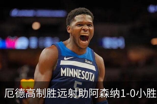 厄德高制胜远射助阿森纳1-0小胜那不勒斯，欧冠小心隐忧